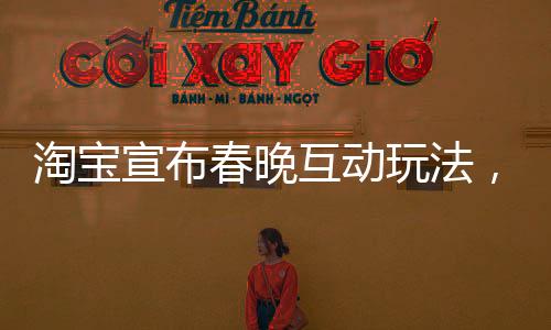 淘寶宣布春晚互動玩法，創(chuàng)新引領全民互動新紀元