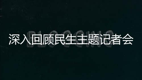 深入回顧民生主題記者會——聚焦民眾福祉的關(guān)切與進(jìn)展