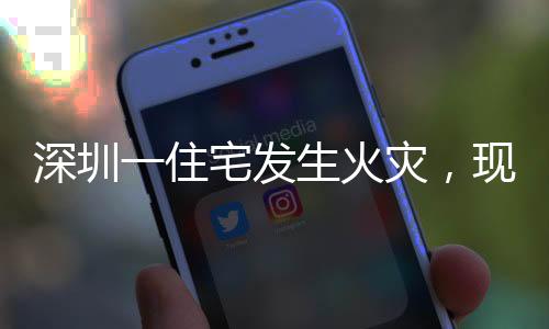深圳一住宅發(fā)生火災(zāi)，現(xiàn)場(chǎng)黑煙沖天
