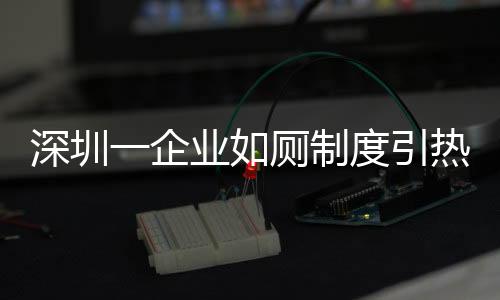 深圳一企業(yè)如廁制度引熱議，員工需攜帶離崗證方能離開工作區(qū)域