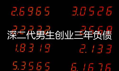 深二代男生創(chuàng)業(yè)三年負(fù)債八百萬，逆境中的奮斗與反思