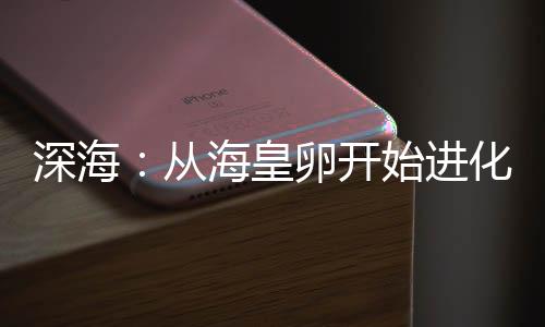 深海：從?；事验_(kāi)始進(jìn)化