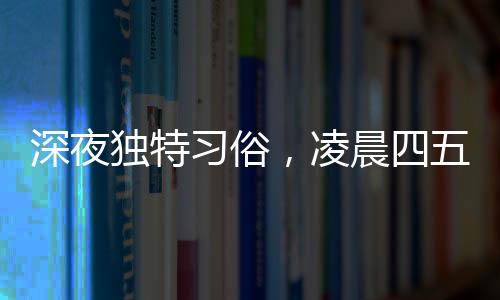 深夜獨(dú)特習(xí)俗，凌晨四五點(diǎn)被叫醒吃年夜飯