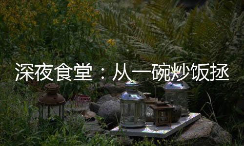 深夜食堂：從一碗炒飯拯救鋼鐵俠開始