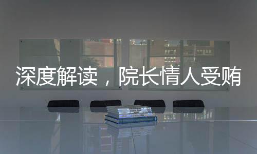 深度解讀，院長(zhǎng)情人受賄3000萬(wàn)事件背后的故事