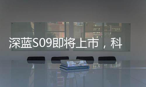 深藍(lán)S09即將上市，科技與時(shí)尚的全新結(jié)合