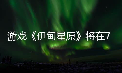 游戲《伊甸星原》將在7月15推出