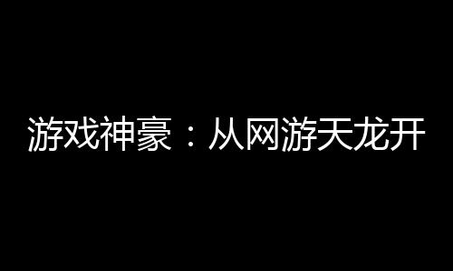 游戲神豪：從網(wǎng)游天龍開始當大佬