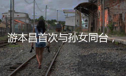 游本昌首次與孫女同臺，共譜家庭藝術(shù)新篇章