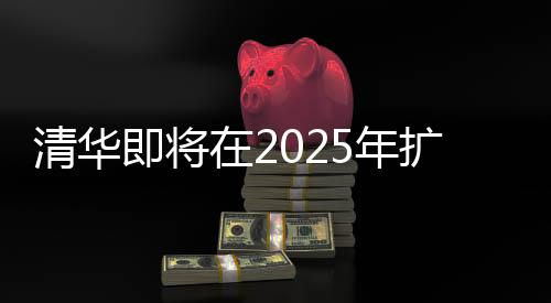清華即將在2025年擴(kuò)招本科生，機(jī)遇與挑戰(zhàn)并重的教育里程碑事件