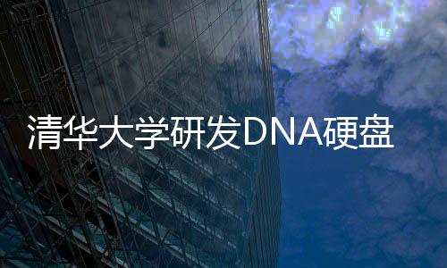 清華大學(xué)研發(fā)DNA硬盤(pán)：一個(gè)冰箱體積能存2.6億TB數(shù)據(jù)
