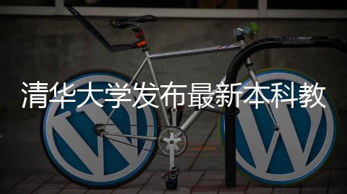 清華大學(xué)發(fā)布最新本科教學(xué)質(zhì)量報告，全面展現(xiàn)高水平教育質(zhì)量與未來發(fā)展規(guī)劃