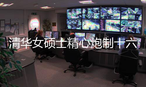 清華女碩士精心炮制十六道佳肴，展現(xiàn)廚藝與才華