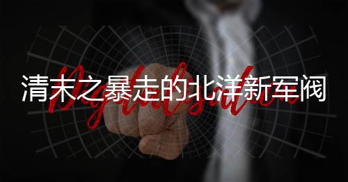 清末之暴走的北洋新軍閥