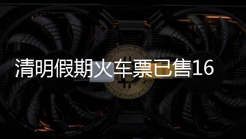 清明假期火車票已售1600余萬張，熱門方向有這些