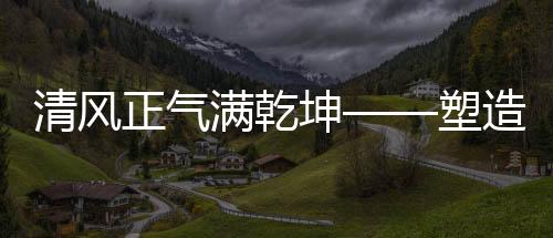 清風(fēng)正氣滿(mǎn)乾坤——塑造一個(gè)更加美好的世界