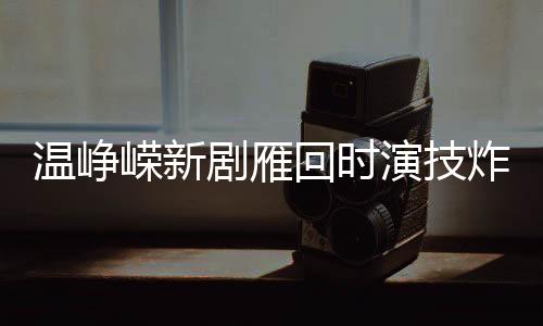 溫崢嶸新劇雁回時演技炸裂，深度演繹觸動人心