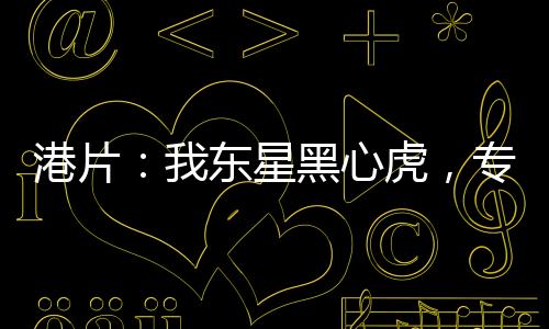 港片：我東星黑心虎，專踩洪興
