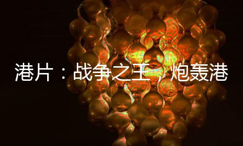 港片：戰(zhàn)爭之王，炮轟港島四美