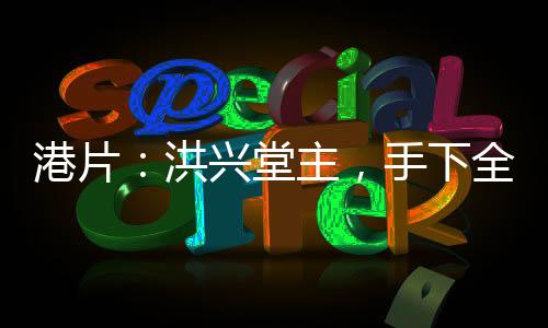 港片：洪興堂主，手下全是狠人