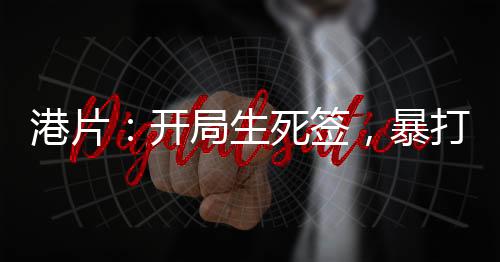 港片：開局生死簽，暴打大B！