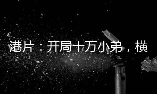 港片：開(kāi)局十萬(wàn)小弟，橫推社團(tuán)！