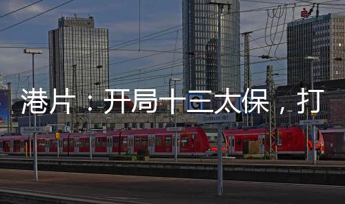 港片：開(kāi)局十三太保，打造殺手行