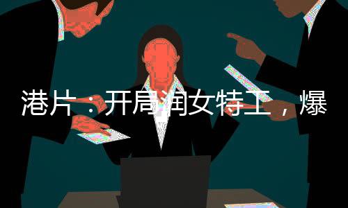港片：開局潤女特工，爆兵就變強