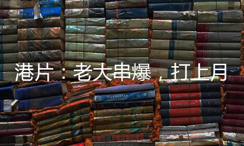 港片：老大串爆，打上月球