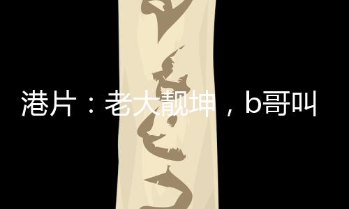 港片：老大靚坤，b哥叫我過檔！