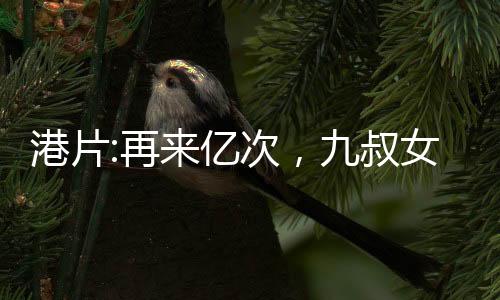 港片:再來億次，九叔女兒壞掉了
