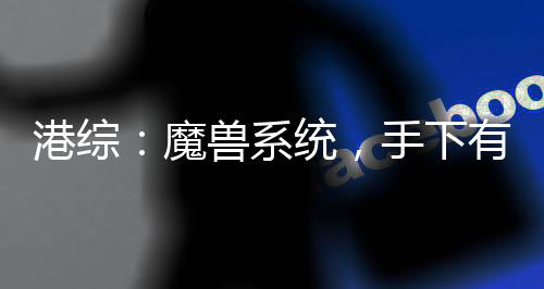 港綜：魔獸系統(tǒng)，手下有億點多