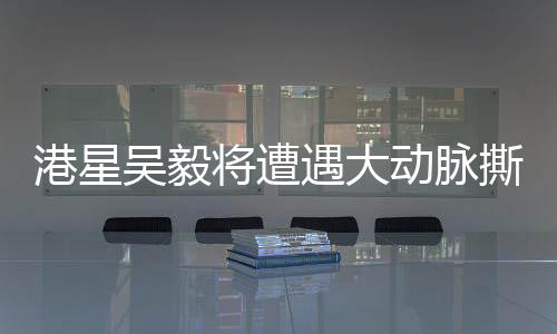 港星吳毅將遭遇大動(dòng)脈撕裂險(xiǎn)情，健康問(wèn)題備受關(guān)注