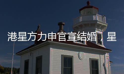 港星方力申官宣結(jié)婚，星光之戀邁入婚姻殿堂
