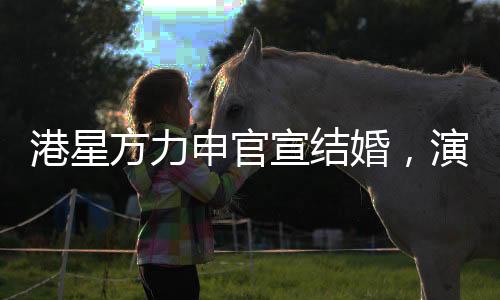 港星方力申官宣結(jié)婚，演藝圈再添一對(duì)幸福佳偶