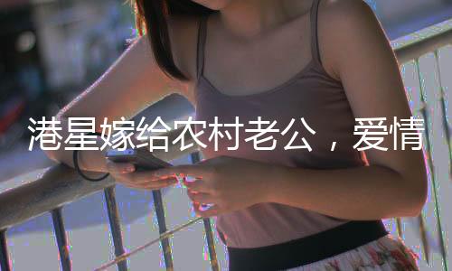 港星嫁給農(nóng)村老公，愛情跨越地域與身份的界限