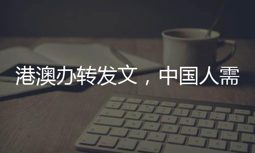 港澳辦轉(zhuǎn)發(fā)文，中國人需要挺起胸膛