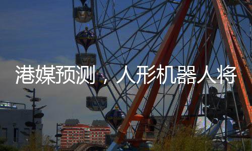 港媒預(yù)測(cè)，人形機(jī)器人將在2025年走進(jìn)生活