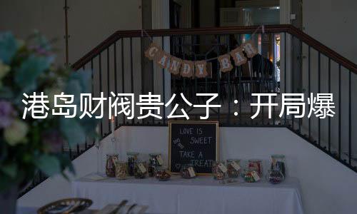港島財(cái)閥貴公子：開局爆殺關(guān)美人