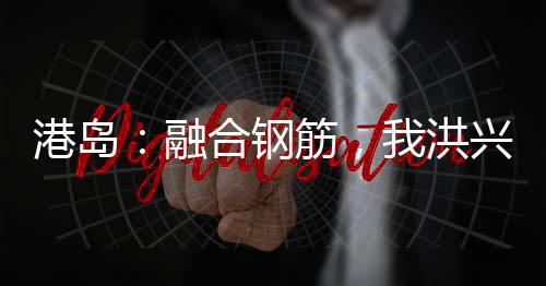 港島：融合鋼筋，我洪興鬼蛟!