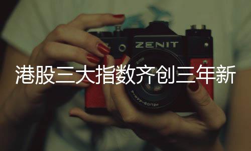 港股三大指數齊創(chuàng)三年新高，市場走勢分析與展望