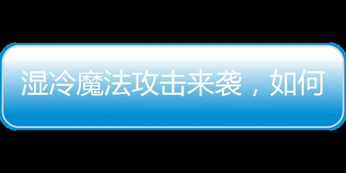 濕冷魔法攻擊來襲，如何應(yīng)對(duì)惡劣天氣？