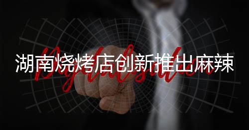 湖南燒烤店創(chuàng)新推出麻辣竹簽串，十元嘗鮮！