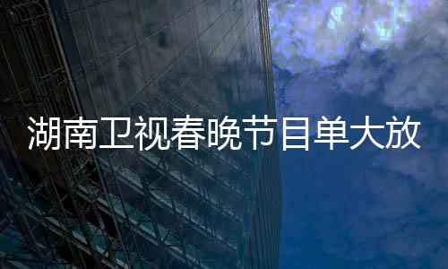 湖南衛(wèi)視春晚節(jié)目單大放異彩，炫彩斑斕的舞臺(tái)盛宴盛大呈現(xiàn)！一睹精彩節(jié)目單揭曉一二三四五六七八九十精彩瞬間！