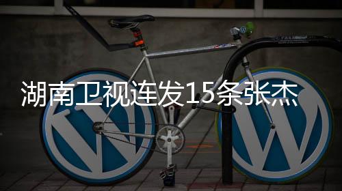 湖南衛(wèi)視連發(fā)15條張杰，星光璀璨，音樂傳奇的崛起與綻放