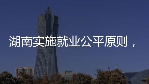 湖南實(shí)施就業(yè)公平原則，不得詢問女性求職者婚育情況