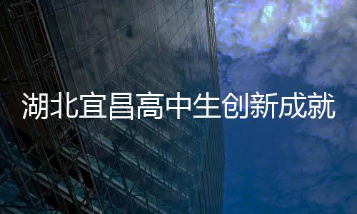 湖北宜昌高中生創(chuàng)新成就，自制折疊屏手機(jī)驚艷科技界