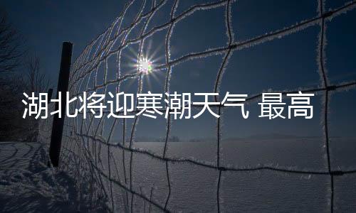 湖北將迎寒潮天氣 最高溫降幅超20℃