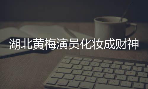 湖北黃梅演員化妝成財神為游客祈福，文化傳承與地方傳統(tǒng)魅力獨特呈現(xiàn)