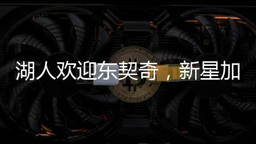 湖人歡迎東契奇，新星加盟的十大理由與未來展望